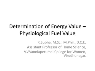 Determination of Energy Value –
Physiological Fuel Value
R.Subha, M.Sc., M.Phil., D.C.T.,
Assistant Professor of Home Science,
V.V.Vanniaperumal College for Women,
Virudhunagar.
 