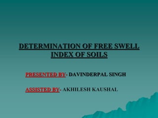 DETERMINATION OF FREE SWELL
INDEX OF SOILS
PRESENTED BY- DAVINDERPAL SINGH
ASSISTED BY- AKHILESH KAUSHAL
 