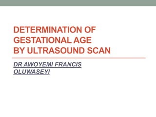 DETERMINATION OF
GESTATIONAL AGE
BY ULTRASOUND SCAN
DR AWOYEMI FRANCIS
OLUWASEYI
 