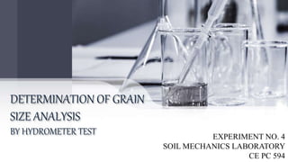 DETERMINATION OF GRAIN
SIZE ANALYSIS
BY HYDROMETER TEST EXPERIMENT NO. 4
SOIL MECHANICS LABORATORY
CE PC 594
 