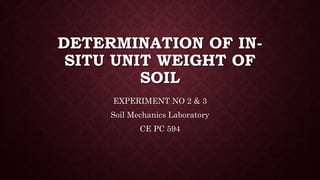 DETERMINATION OF IN-
SITU UNIT WEIGHT OF
SOIL
EXPERIMENT NO 2 & 3
Soil Mechanics Laboratory
CE PC 594
 