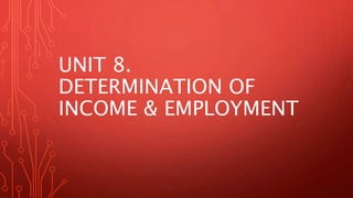 UNIT 8.
DETERMINATION OF
INCOME & EMPLOYMENT
 