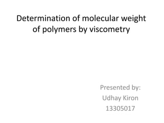Determination of molecular weight 
of polymers by viscometry 
Presented by: 
Udhay Kiron 
13305017 
 