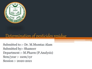Determination of pesticides residue
Submitted to :- Dr. M.Mumtaz Alam
Submitted by:- Shameer
Department :- M.Pharm (P.Analysis)
Sem/year :- 1sem/1yr
Session :- 2020-2021
 