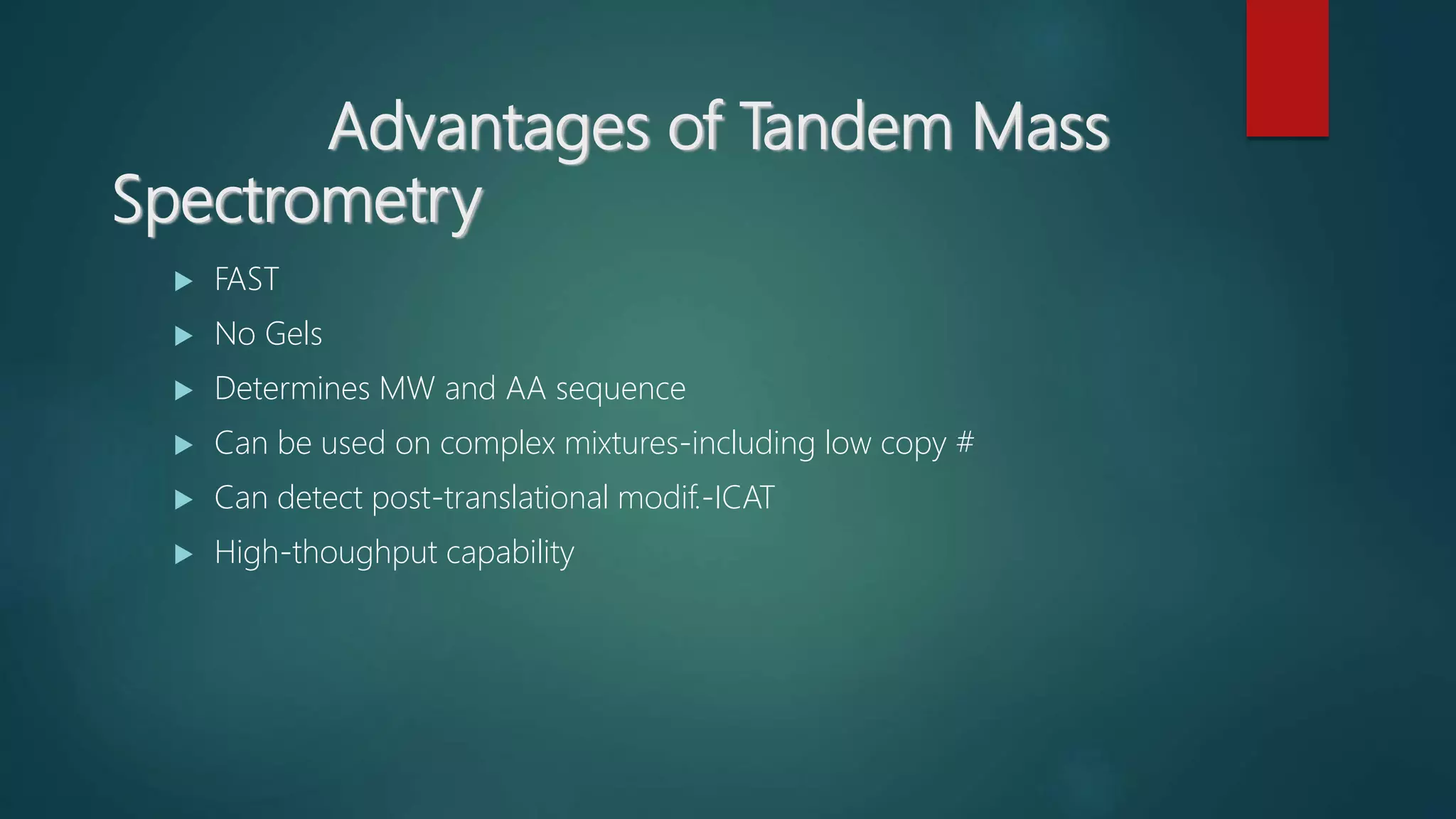 Advantages of Tandem Mass
Spectrometry
 FAST
 No Gels
 Determines MW and AA sequence
 Can be used on complex mixtures-including low copy #
 Can detect post-translational modif.-ICAT
 High-thoughput capability
 