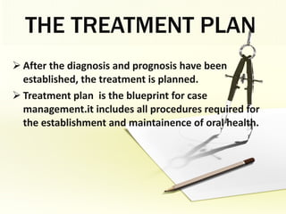 THE TREATMENT PLAN After the diagnosis and prognosis have been established, the treatment is planned. Treatment plan  is the blueprint for case management.it includes all procedures required for the establishment and maintainence of oral health. 