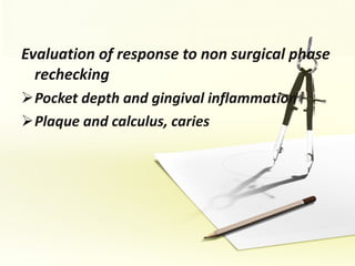 Evaluation of response to non surgical phase rechecking Pocket depth and gingival inflammation Plaque and calculus, caries 
