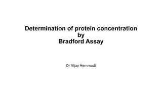 Determination of protein concentration
by
Bradford Assay
Dr Vijay Hemmadi
 
