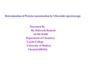 Determination of Protein concentration by Ultraviolet spectroscopy
Presented By
Mr. Halavath Ramesh
16-MCH-001
Department of Chemistry
Loyola College
University of Madras
Chennai-600 034.
 