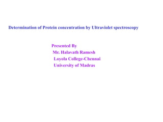 Determination of Protein concentration by Ultraviolet spectroscopy
Presented By
Mr. Halavath Ramesh
Loyola College-Chennai
University of Madras
 