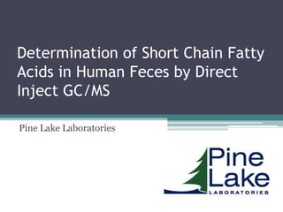 Determination of Short Chain Fatty
Acids in Human Feces by Direct
Inject GC/MS
Pine Lake Laboratories
 
