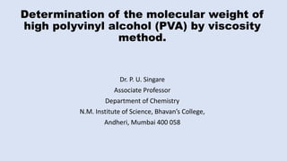 Determination of the molecular weight of
high polyvinyl alcohol (PVA) by viscosity
method.
Dr. P. U. Singare
Associate Professor
Department of Chemistry
N.M. Institute of Science, Bhavan’s College,
Andheri, Mumbai 400 058
 