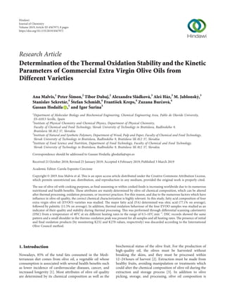 Research Article
Determination of the Thermal Oxidation Stability and the Kinetic
Parameters of Commercial Extra Virgin Olive Oils from
Different Varieties
Ana Malvis,1
Peter ˇSimon,2
Tibor Dubaj,2
Alexandra Sl´adkov´a,3
Aleˇs H´az,3
M. Jablonský,3
Stanislav Sekret´ar,4 ˇStefan Schmidt,4
Frantiˇsek Kreps,4
Zuzana Burˇcov´a,4
Gassan Hodaifa ,1
and Igor ˇSurina3
1
Department of Molecular Biology and Biochemical Engineering, Chemical Engineering Area, Pablo de Olavide University,
ES-41013 Seville, Spain
2
Institute of Physical Chemistry and Chemical Physics, Department of Physical Chemistry,
Faculty of Chemical and Food Technology, Slovak University of Technology in Bratislava, Radlinsk´eho 9,
Bratislava SK-812 37, Slovakia
3
Institute of Natural and Synthetic Polymers, Department of Wood, Pulp and Paper, Faculty of Chemical and Food Technology,
Slovak University of Technology in Bratislava, Radlinsk´eho 9, Bratislava SK-812 37, Slovakia
4
Institute of Food Science and Nutrition, Department of Food Technology, Faculty of Chemical and Food Technology,
Slovak University of Technology in Bratislava, Radlinsk´eho 9, Bratislava SK-812 37, Slovakia
Correspondence should be addressed to Gassan Hodaifa; ghodaifa@upo.es
Received 21 October 2018; Revised 25 January 2019; Accepted 4 February 2019; Published 3 March 2019
Academic Editor: Carola Esposito Corcione
Copyright © 2019 Ana Malvis et al. This is an open access article distributed under the Creative Commons Attribution License,
which permits unrestricted use, distribution, and reproduction in any medium, provided the original work is properly cited.
The use of olive oil with cooking purposes, as ﬁnal seasoning or within cooked foods is increasing worldwide due to its numerous
nutritional and health beneﬁts. These attributes are mainly determined by olive oil chemical composition, which can be altered
after thermal processing, oxidation processes, or incorrect practices. For this reason, and due to the numerous factors which have
inﬂuence in olive oil quality, the correct chemical characterization is highly relevant. In this study, fatty acid composition of four
extra virgin olive oil (EVOO) varieties was studied. The major fatty acid (FA) determined was oleic acid (77.1% on average),
followed by palmitic (11.5% on average). In addition, thermal oxidation behaviour of the four EVOO samples was studied as an
indicator of their quality and stability during thermal processing. This was performed through diﬀerential scanning calorimetry
(DSC) from a temperature of 40°C at six diﬀerent heating rates in the range of 0.5–10°C min−1
. DSC records showed the same
pattern and a small shoulder in the thermo-oxidation peak was present for all samples and all heating rates. The presence of initial
and ﬁnal oxidation products (by monitoring K232 and K270 values, respectively) was discarded according to the International
Olive Council method.
1. Introduction
Nowadays, 85% of the total fats consumed in the Medi-
terranean diet comes from olive oil, a vegetable oil whose
consumption is associated with several health beneﬁts such
as lower incidence of cardiovascular diseases, cancer, and
increased longevity [1]. Most attributes of olive oil quality
are determined by its chemical composition as well as the
biochemical status of the olive fruit. For the production of
high-quality oil, the olives must be harvested without
breaking the skins, and they must be processed within
12–24 hours of harvest [2]. Extraction must be made from
healthy fruits, avoiding manipulation or treatments which
could alter the chemical composition of olive oil during the
extraction and storage process [3]. In addition to olive
picking, storage, and processing, olive oil composition is
Hindawi
Journal of Chemistry
Volume 2019,Article ID 4567973, 8 pages
https://doi.org/10.1155/2019/4567973
 