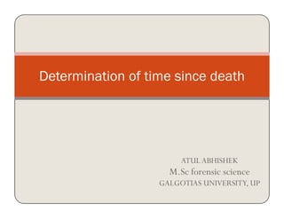 Determination of time since death
ATULABHISHEK
M.Sc forensic science
GALGOTIAS UNIVERSITY, UP
 
