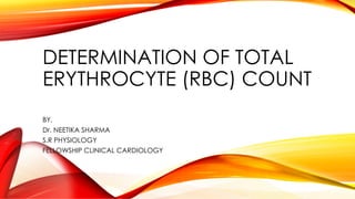 DETERMINATION OF TOTAL
ERYTHROCYTE (RBC) COUNT
BY,
Dr. NEETIKA SHARMA
S.R PHYSIOLOGY
FELLOWSHIP CLINICAL CARDIOLOGY
 