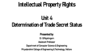 Intellectual Property Rights
Presented by
Dr. B.Rajalingam
Assistant Professor
Department of Computer Science & Engineering
Priyadarshini College of Engineering & Technology, Nellore
Unit 4
Determination of Trade Secret Status
 