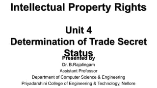 Intellectual Property Rights
Presented by
Dr. B.Rajalingam
Assistant Professor
Department of Computer Science & Engineering
Priyadarshini College of Engineering & Technology, Nellore
Unit 4
Determination of Trade Secret
Status
 