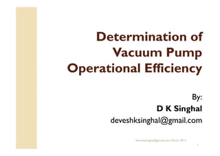 Determination ofDetermination of
Vacuum PumpVacuum Pump
Operational EfficiencyOperational Efficiency
deveshksinghal@gmail.com, March 2014
1
By:
D K Singhal
deveshksinghal@gmail.com
 