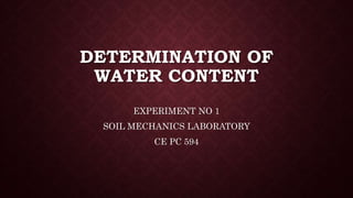 DETERMINATION OF
WATER CONTENT
EXPERIMENT NO 1
SOIL MECHANICS LABORATORY
CE PC 594
 