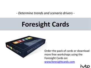- Determine trends and scenario drivers -


   Foresight Cards


                   Order the pack of cards or download
                   more free workshops using the
                   Foresight Cards on:
                   www.foresightcards.com
 