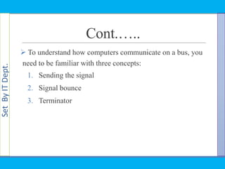SetByITDept.
Cont.…..
 To understand how computers communicate on a bus, you
need to be familiar with three concepts:
1. Sending the signal
2. Signal bounce
3. Terminator
 