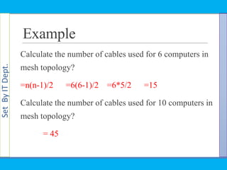 SetByITDept.
Example
Calculate the number of cables used for 6 computers in
mesh topology?
=n(n-1)/2 =6(6-1)/2 =6*5/2 =15
Calculate the number of cables used for 10 computers in
mesh topology?
= 45
 