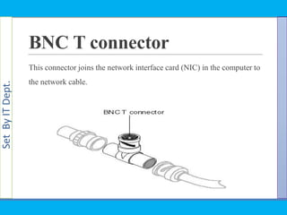 SetByITDept.
BNC T connector
This connector joins the network interface card (NIC) in the computer to
the network cable.
 