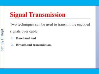 SetByITDept.
Signal Transmission
Two techniques can be used to transmit the encoded
signals over cable:
1. Baseband and
2. Broadband transmission.
 
