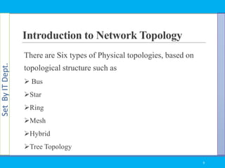 SetByITDept.
Introduction to Network Topology
There are Six types of Physical topologies, based on
topological structure such as
 Bus
Star
Ring
Mesh
Hybrid
Tree Topology
9
 