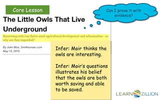 Core Lesson Can I prove it with
evidence?
Infer: Moir thinks the
owls are interesting.
Infer: Moir’s questions
illustrates his belief
that the owls are both
worth saving and able
to be saved.
 