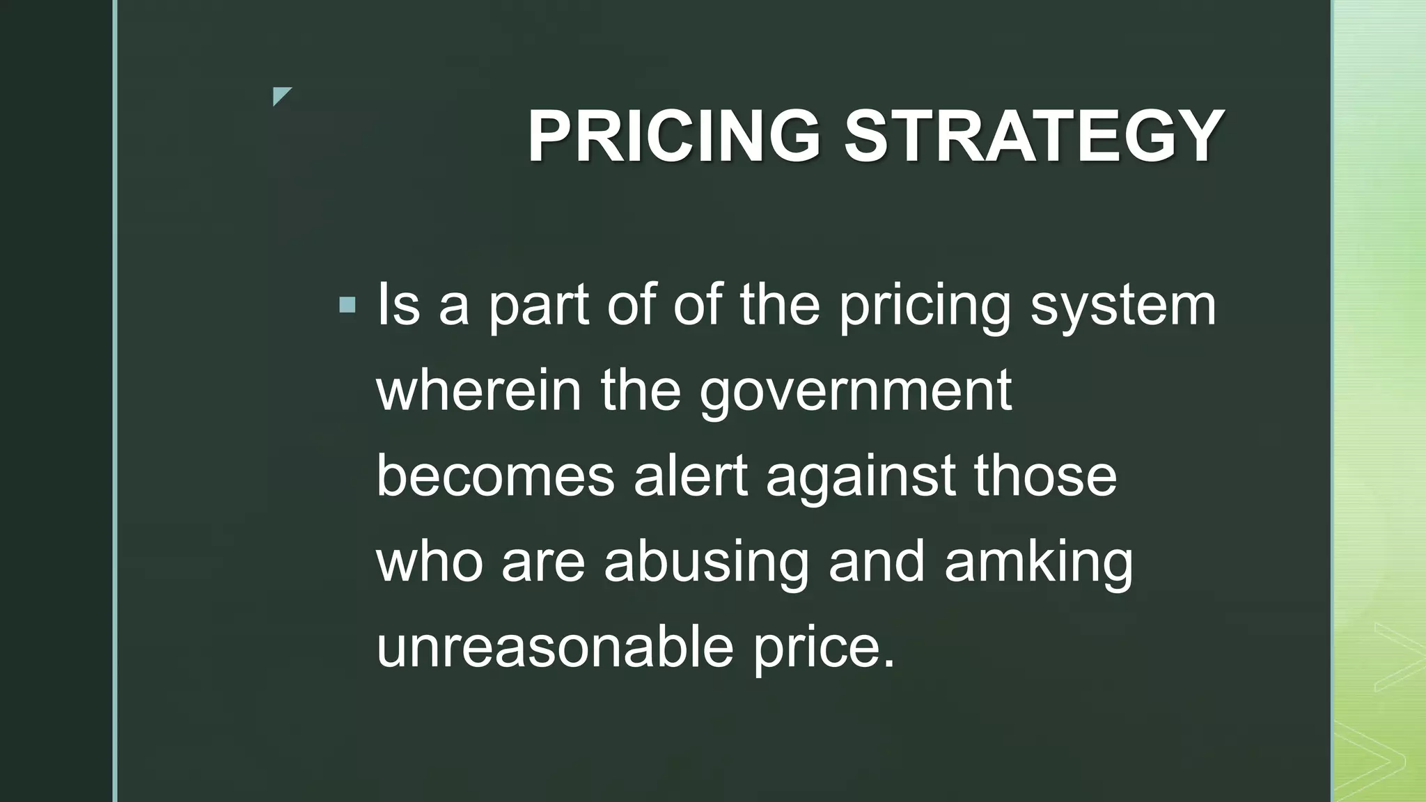 z
PRICING STRATEGY
 Is a part of of the pricing system
wherein the government
becomes alert against those
who are abusing and amking
unreasonable price.
 