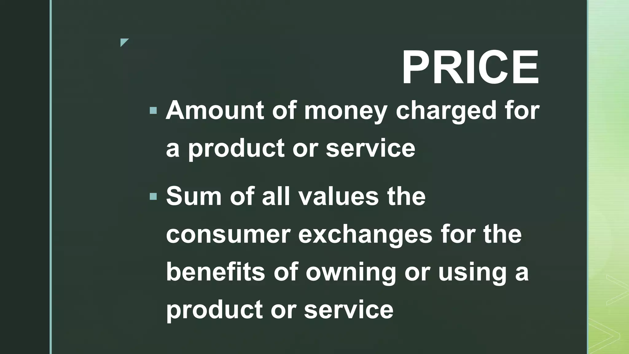 z
PRICE
 Amount of money charged for
a product or service
 Sum of all values the
consumer exchanges for the
benefits of owning or using a
product or service
 