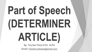 Part of Speech
(DETERMINER
ARTICLE)By: Tira Nur Fitria S.Pd., M.Pd
Email: misstira.stieaas@gmail.com
 