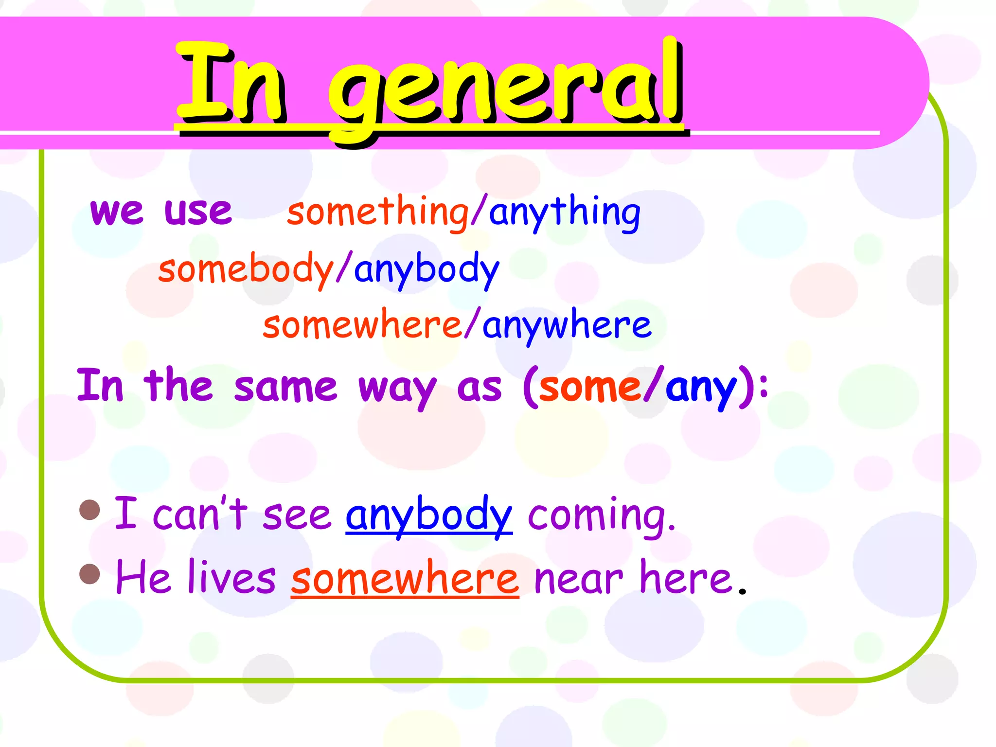 In general we use something / anything somebody / anybody somewhere / anywhere In the same way as ( some / any ): I can’t see anybody coming. He lives somewhere near here .