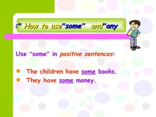 How to use  “ some ”  and  “ any ” : Use  “ some ”  in   positive sentences : The children have   some  books . They have   some  money. 