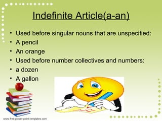 Indefinite Article(a-an)
• Used before singular nouns that are unspecified:
• A pencil
• An orange
• Used before number collectives and numbers:
• a dozen
• A gallon
 