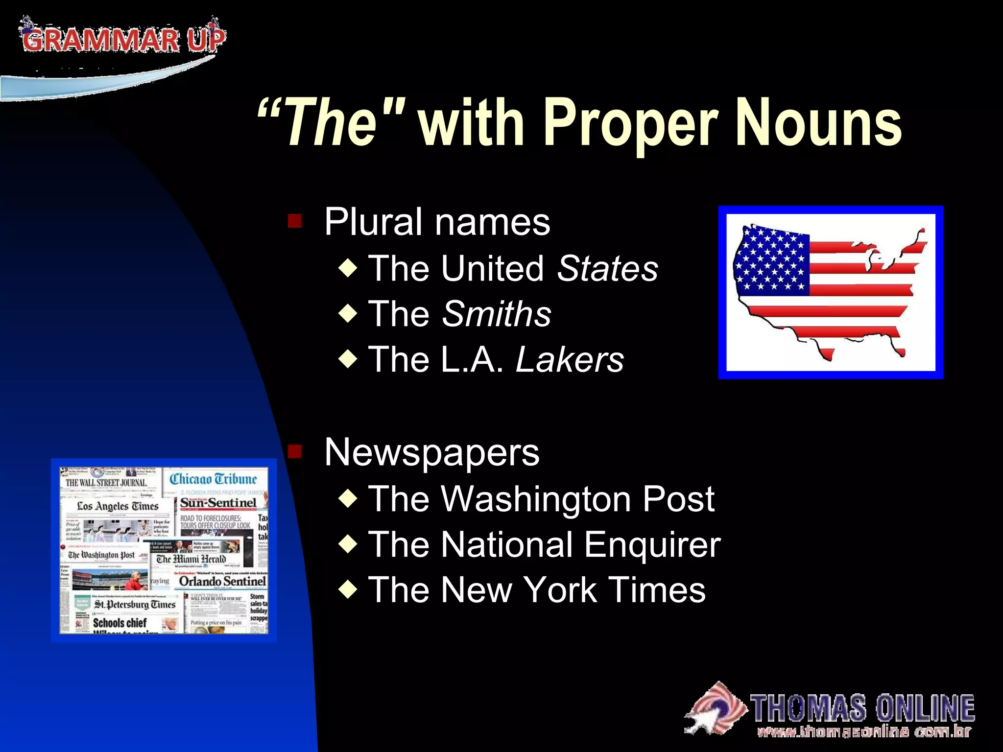 “ The"  with Proper Nouns Plural names The United  States The  Smiths The L.A.  Lakers Newspapers The Washington Post The National Enquirer The New York Times 