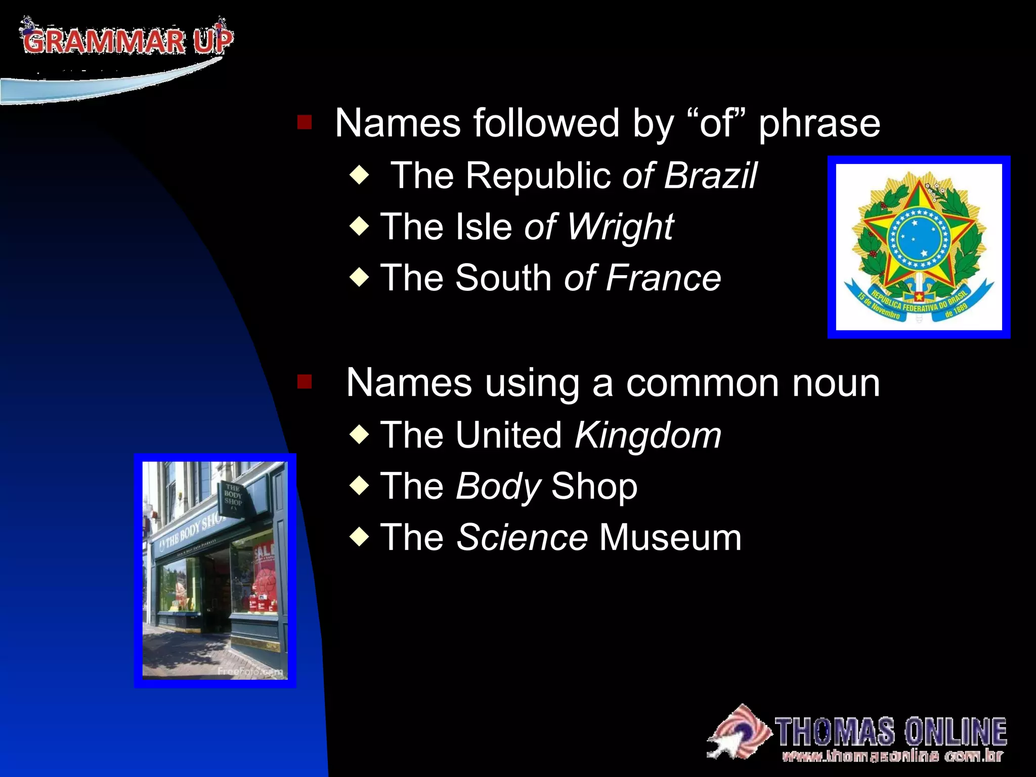 Names followed by “of” phrase The Republic  of Brazil The Isle  of Wright The South  of France Names using a common noun The United  Kingdom The  Body  Shop The  Science  Museum 