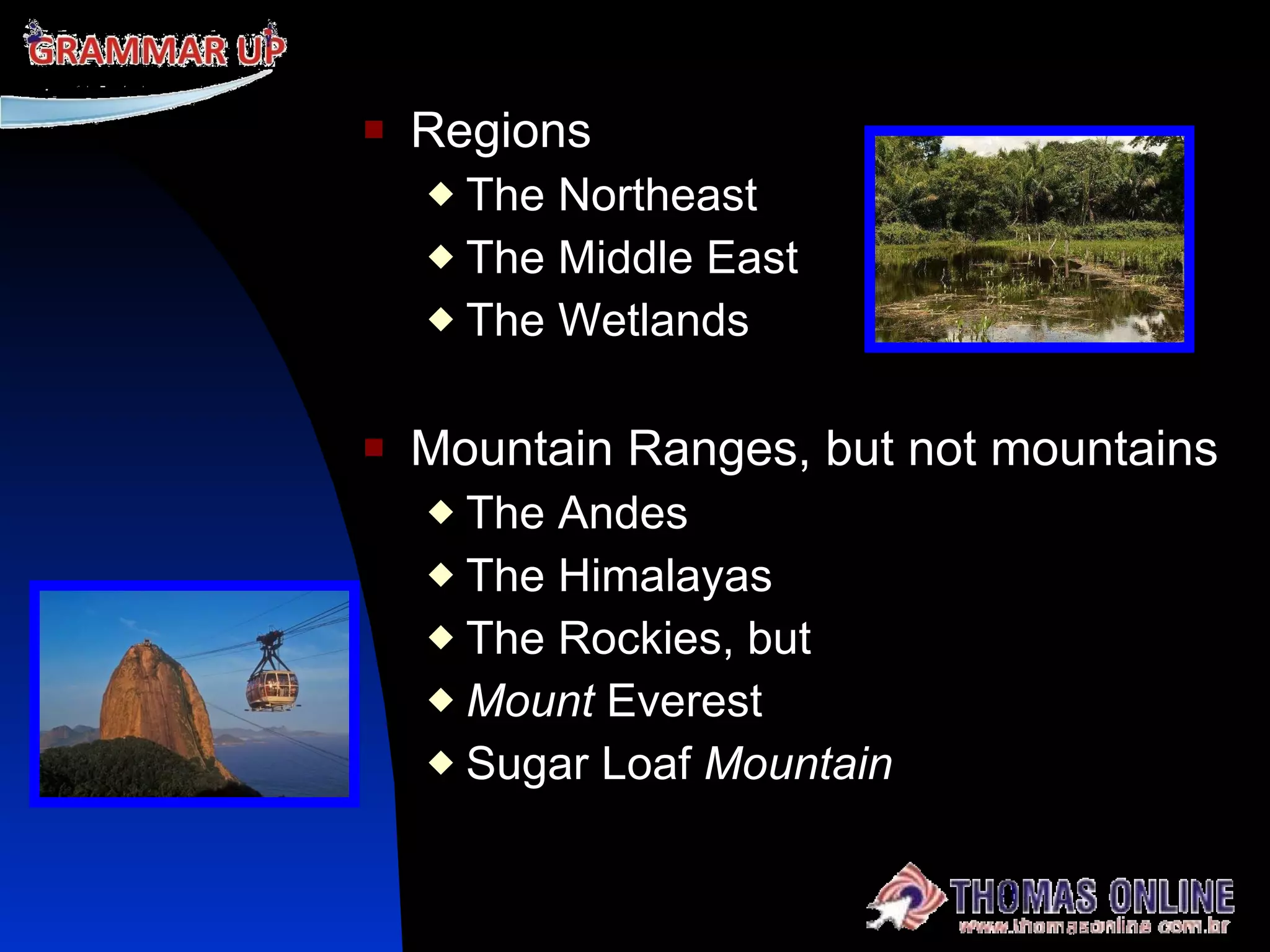 Regions The Northeast The Middle East The Wetlands Mountain Ranges, but not mountains The Andes The Himalayas  The Rockies, but  Mount  Everest Sugar Loaf  Mountain 