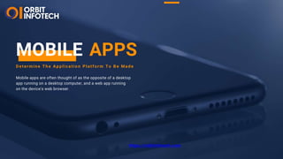 Determine The Applica t io n Platform To Be Made
Mobile apps are often thought of as the opposite of a desktop
app running on a desktop computer, and a web app running
on the device's web browser.
MOBILE APPS
https://orbitinfotech.com
 