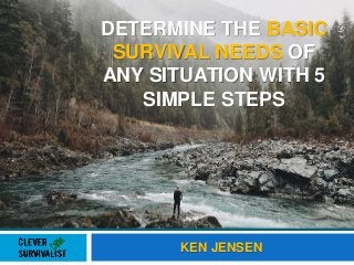 DETERMINE THE BASIC
SURVIVAL NEEDS OF
ANY SITUATION WITH 5
SIMPLE STEPS
KEN JENSEN
 