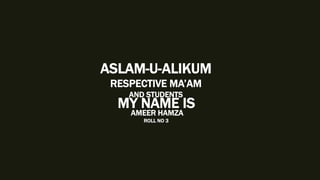 MY NAME IS
AMEER HAMZA
ROLL NO 3
ASLAM-U-ALIKUM
RESPECTIVE MA’AM
AND STUDENTS
 