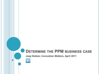 Determine the PPM business case Jaap Dekker, InnovationMatters, April 2011 