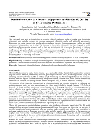 European Journal of Business and Management                                                                        www.iiste.org
ISSN 2222-1905 (Paper) ISSN 2222-2839 (Online)
Vol 4, No.11, 2012


   Determine the Role of Customer Engagement on Relationship Quality
                     and Relationship Performance
                     Darman Sulaiman Sadiq Nammir, Bayar MohamedRasheed Marane*, Aree Mohammed Ali
                Faculty of Law and Administration, School of Administration and Economics, University of Duhok
                                                        (UoD)/Kurdistan Region
                                    * E-mail of the corresponding author: bayar.marane@gmail.com
Abstract
This conceptual paper aims to investigating the potential effect of relationship market orientation upon buyer-seller
relationship with particular emphases on customer engagement, relationship quality, and relationship performance.
Engagement is a central concept in the social psychology/exchange literature. Customer engagement explains how social
relationships initiate, endure and develop. The literature on buyer-seller relationships has been inspired by social
psychology/exchange, adopting concepts such as trust and commitment, but overlooking the concept of customer
engagement. In this study we propose a conceptual perspective on customer engagement that is based on the principle of
social exchange. We demonstrate the relevance of customer engagement by linking it to relationship quality and relationship
performance. More specifically, it is argued that the outcome of relationship quality from a lack of customer engagement by
moderating effects of relationship involvement.
Purpose of study to provide insight into customer engagement when viewed through perspective of social exchange lens.
Objective of study to determine the major customer engagement is really matter in relationship quality and relationship
performance. To determine the relationship involvement moderate between customer engagement and relationship quality
Key words: Engagement, Relationship Quality, Relationship Involvement, Relationship Performance.


1. Introduction
The root of business survival are the clients, building a good relationship with the clients is the foundation for a business's
long-term survival. Therefore, understanding the clients, providing individualized service, maintaining customer loyalty and
interacting with the customers in order to establish a tight relationship, are the most important issues for businesses.
Currently, firms are applying customer relationship management to satisfy customer needs, create services, strengthen the
interaction with customers, and develop customer oriented strategy and skills, to maintain competitive advantage.
The limitations of key marketing constructs such as relationship quality and customer satisfaction in explaining and
predicting customer loyalty has been, and continues to be, widely acknowledged (i.e. Stauss & Neuhaus, 1997; Taylor &
Baker, 1994). Hence significant attention has recently been devoted to developing the notion of customer engagement in
various industries as a superior predictor of customer loyalty (behavioural and attitudinal). Large organisations and
consulting firms such as MasterCard and Gallup have suggested various potential benefits of “engaging” the customer.
Organizations such as GM, Sony, and MasterCard have developed and/or implemented various marketing strategies related
to customer engagement (Stringer, 2006). Despite this recent attention, little has been done to understand conceptually and
clearly define the scope of customer engagement. Interestingly however, the concept of customer engagement has been well
researched in the management literature and has been found to be an excellent predictor of customer performance. This
paper represents the first attempt to begin to explore the notion of customer engagement in service industries which, we
argue, has the potential to make a unique contributions in explaining service loyalty.
Thus, a shift in perspective from the individual transactions to the long lasting relationships is anticipated. This shift would
mean that both the scope and time perspective of marketing would change from narrow and short to the vast and long. A
quest for generating and enhancing customer value and sustained market competitiveness has lead many corporations to
embrace a marketing strategy. To achieve competitive edge and offer superior value propositions to their customers or
suppliers, many businesses have launched a long term relationship for marketing. RM research has not only broadened the
domain of marketing, but is also now used to interpret phenomena in areas outside of marketing, such as international
business, networking, and inter-organizational aspects.
However, we should know what drives relationship performance in firm’s distribution channel? What determines the
success and failure of relationship performance for firms, customers or other stakeholders? The importance of relationship
performance is addressed from Sheth (2000, p 617) points that “it is equally importance that we develop some standardized

                                                              27
 