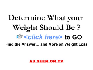 Determine What your
  Weight Should Be ?
        <click here> to GO
Find the Answer… and More on Weight Loss



           AS SEEN ON TV
 