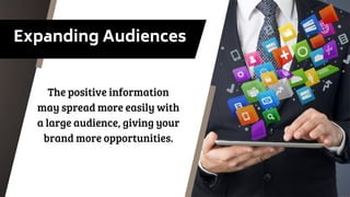 Expanding Audiences
The positive information
may spread more easily with
a large audience, giving your
brand more opportunities.
 