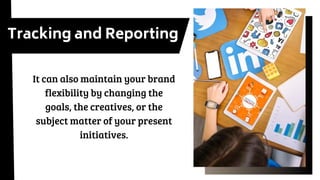 Tracking and Reporting
It can also maintain your brand
flexibility by changing the
goals, the creatives, or the
subject matter of your present
initiatives.
 