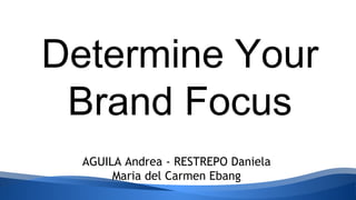 Determine Your 
Brand Focus 
AGUILA Andrea - RESTREPO Daniela 
Maria del Carmen Ebang 
 