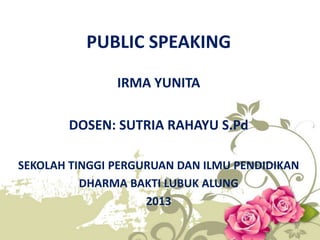 PUBLIC SPEAKING
IRMA YUNITA
DOSEN: SUTRIA RAHAYU S.Pd
SEKOLAH TINGGI PERGURUAN DAN ILMU PENDIDIKAN
DHARMA BAKTI LUBUK ALUNG
2013
 