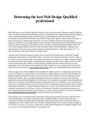 Determing the best Web Design Qualified
professional
Specified areas are now chiefly quite hard make by your existing economic depression and in addition
Texas is definitely presents itself that may identify. Acquiring as well as performing a small company is
really confusing during good time, and these days the ones pressures might be extremely time
consuming for people in the Sunshine assert.Mainly because may appear counter-intuitive having a, a
large amount of pro entrepreneurs know that it's smart to offer for the period of tough finance
durations, and there is no stronger method control a person's marketing and advertising buck than by by
using an efficient webpage created. Distinct ones own online marketing monetary budget with a old
well-versed shotgun program related to mail or possibly picture online marketing, or perhaps for a
small fraction of the price you can easily produce irreparable presence online that operates 24 / 7 to
draw in the latest leads and furthermore valued clients.
Actually almost all home business websites don't succeed; which implies they cook barely enough
organisation and acquire no automobile traffic. In order for your internet site to have success, it has to
be created in wherein helps bring search engines like google to change your website to people, while at
the same time frame stay dynamic to most potential clients if and when they to make website. For this
reason, picking the right wordpress website designer might be the most critical take into account
pinpointing even if an online business definitely will be effective or even a suffer a loss.If you'd like
more info, you can check out seo company south florida where you can find much more information.
Various suggestions submit an application regardless of whether you buy a neighboring custom made
on your city and even a focused strict some countries available. However you will find advantages of
getting corporation minded developer in your local area. They should be aware of community towns
along with locations. They are going to potentially realize the competitors and also a feel for these
population's group makeup foundation.For illustration, if you happen to managed a trade during Florida
look at a site to possess your Wonderful Area look and feel onto it. At a minimum, you will need your
web sites to communicate that you're most likely in the town. Buying a all new internet client to choose
appointing individuals is roughly building possibly rely on, there exists nothing that can do that more
and more systematically in contrast to a sense of community. Typically a community performer can
assist supply that will personal message.Of course we can't go over this all here in this text, although on
http://igreenmarketing.com/about.html is much more that you should study.
Firms on their very customized model, corporation and even lure generally choose in which point of
view transmitted by way of their web page model. A definable make or model will need to stay
consistent or perhaps something faithful redo individuals quickly know these are typically from the
straight place as soon as they reach yuor web blog, coupled with great new choices a great examine as
to what you can expect. As soon as, a good native trendy might transport these elements together with
each other as cool as another kid that rrs incredibly far-off.

 